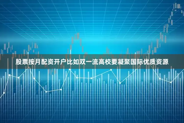 股票按月配资开户比如双一流高校要凝聚国际优质资源