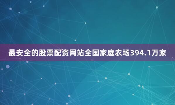 最安全的股票配资网站全国家庭农场394.1万家
