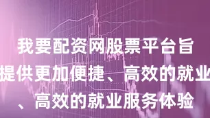 我要配资网股票平台旨在为用户提供更加便捷、高效的就业服务体验