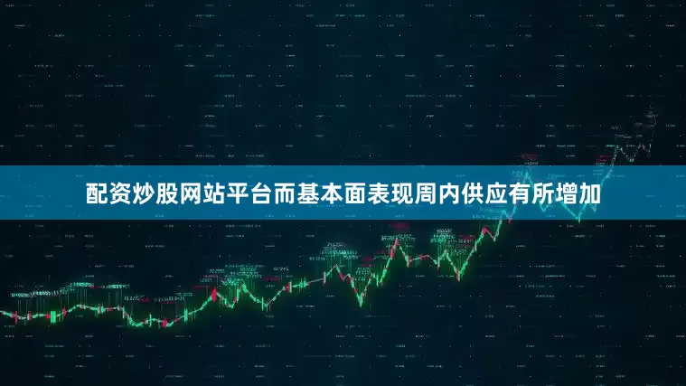 配资炒股网站平台而基本面表现周内供应有所增加