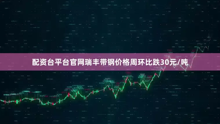 配资台平台官网瑞丰带钢价格周环比跌30元/吨