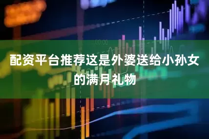 配资平台推荐这是外婆送给小孙女的满月礼物