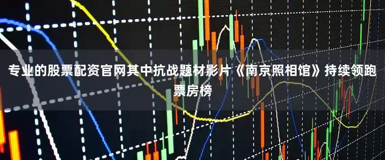专业的股票配资官网其中抗战题材影片《南京照相馆》持续领跑票房榜