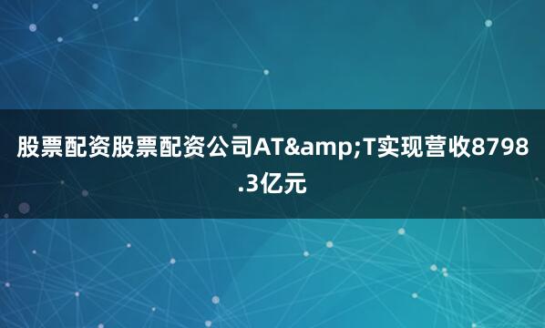 股票配资股票配资公司AT&T实现营收8798.3亿元