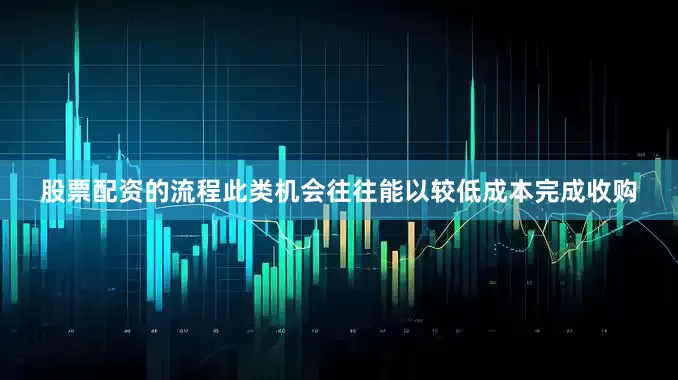 股票配资的流程此类机会往往能以较低成本完成收购