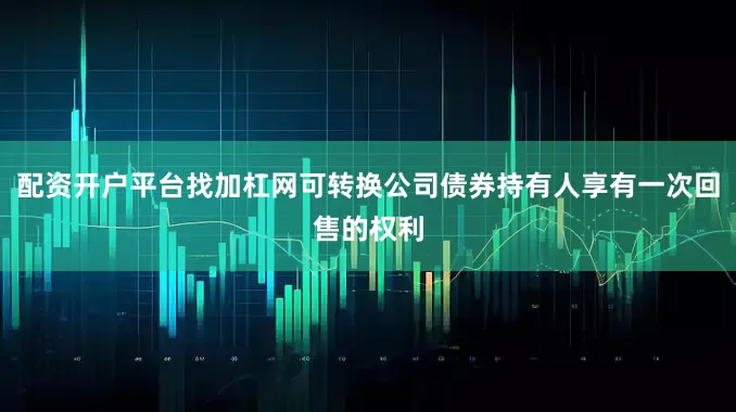 配资开户平台找加杠网可转换公司债券持有人享有一次回售的权利