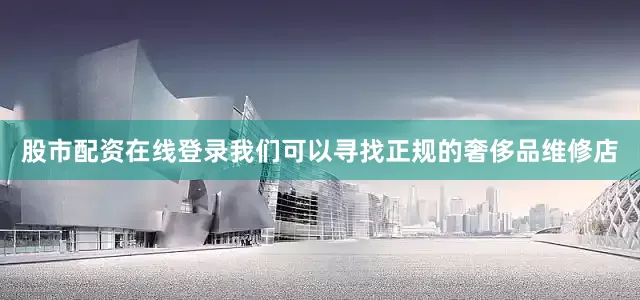 股市配资在线登录我们可以寻找正规的奢侈品维修店