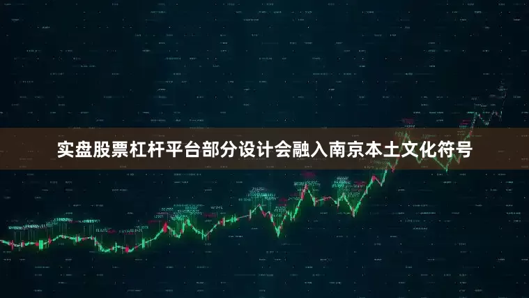实盘股票杠杆平台部分设计会融入南京本土文化符号