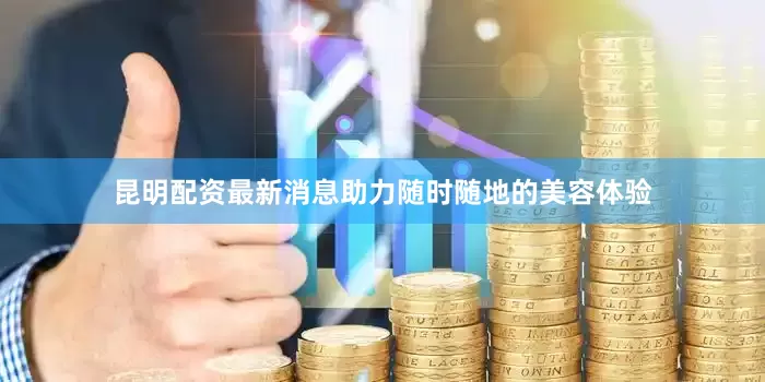 昆明配资最新消息助力随时随地的美容体验