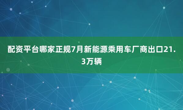 配资平台哪家正规7月新能源乘用车厂商出口21.3万辆