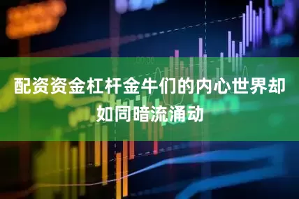 配资资金杠杆金牛们的内心世界却如同暗流涌动