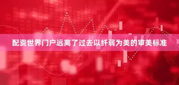 配资世界门户远离了过去以纤弱为美的审美标准