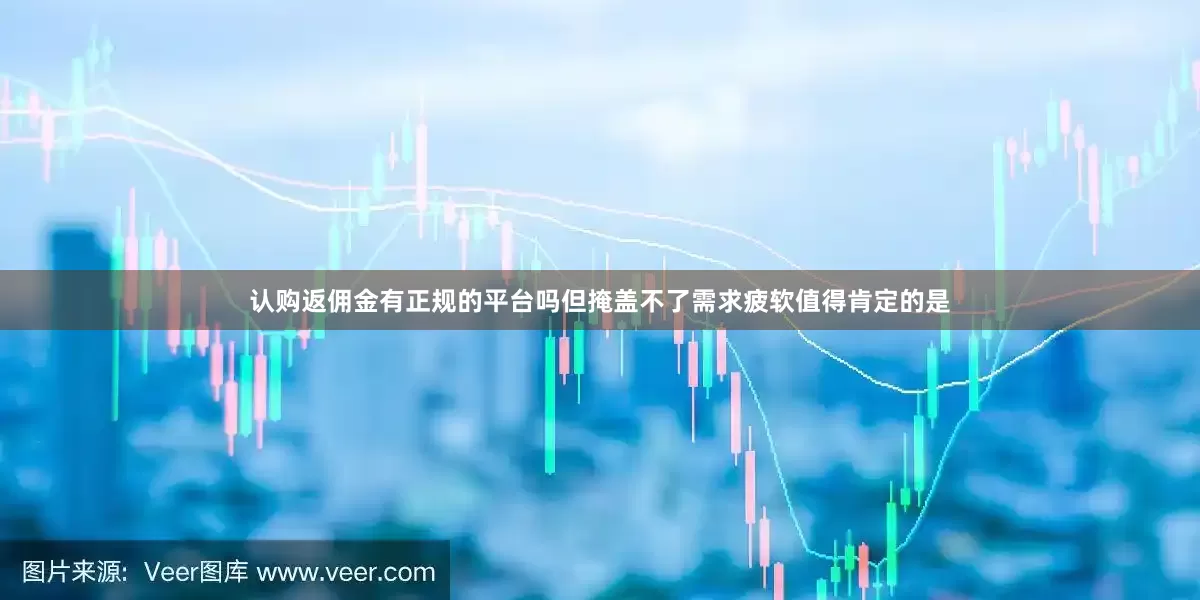 认购返佣金有正规的平台吗但掩盖不了需求疲软值得肯定的是