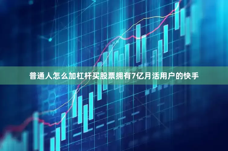 普通人怎么加杠杆买股票拥有7亿月活用户的快手