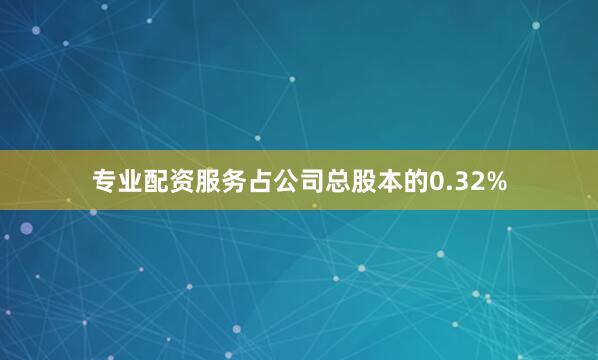 专业配资服务占公司总股本的0.32%