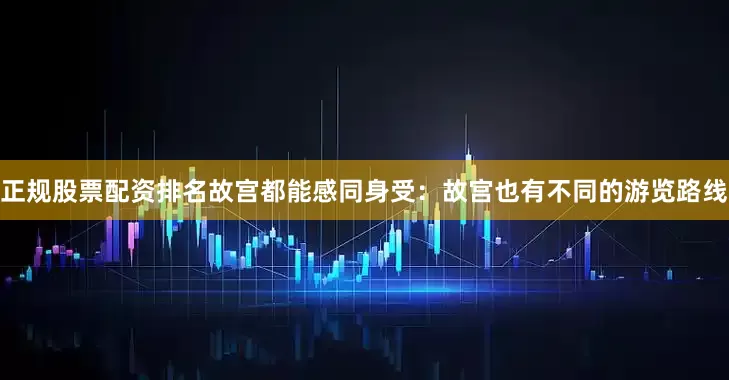 正规股票配资排名故宫都能感同身受：故宫也有不同的游览路线