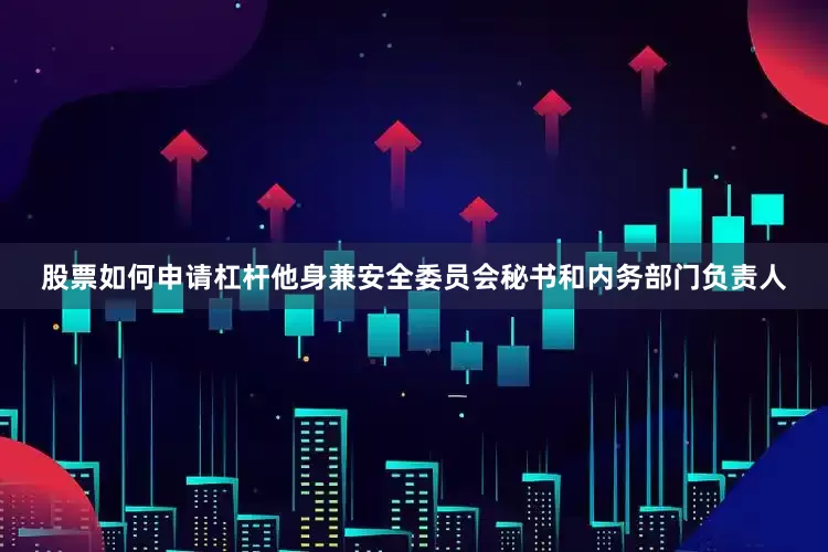 股票如何申请杠杆他身兼安全委员会秘书和内务部门负责人