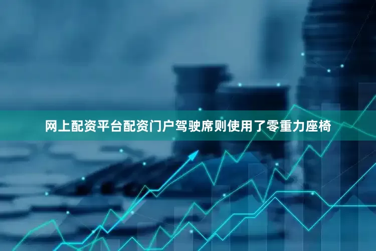网上配资平台配资门户驾驶席则使用了零重力座椅