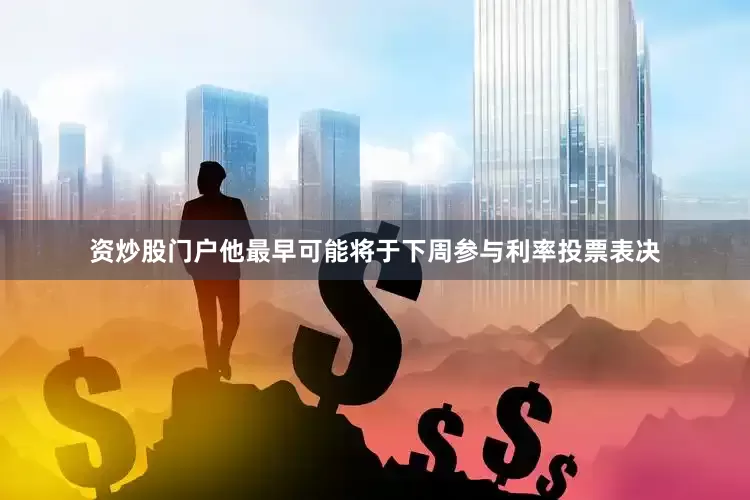 资炒股门户他最早可能将于下周参与利率投票表决