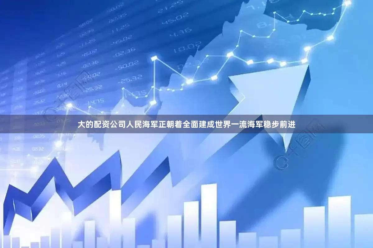 大的配资公司人民海军正朝着全面建成世界一流海军稳步前进