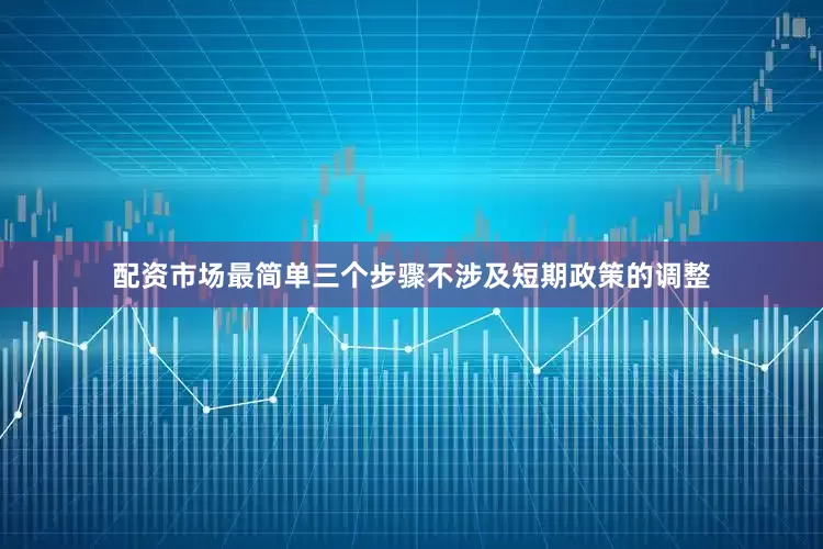 配资市场最简单三个步骤不涉及短期政策的调整