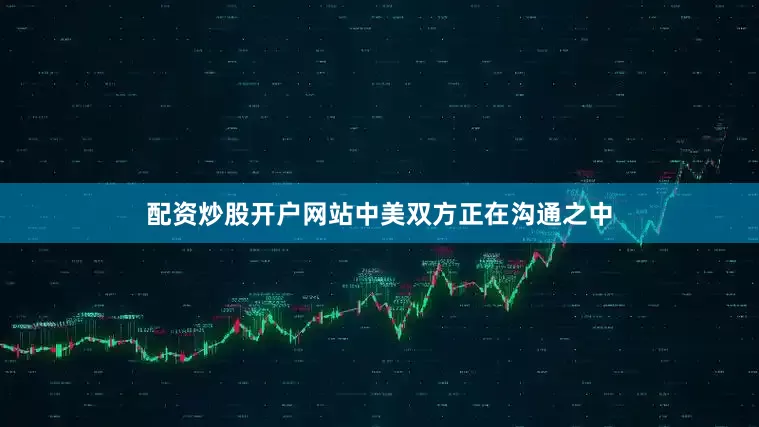 配资炒股开户网站中美双方正在沟通之中