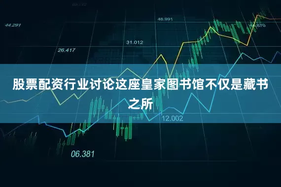 股票配资行业讨论这座皇家图书馆不仅是藏书之所