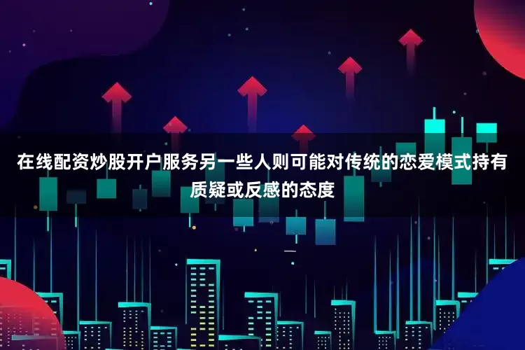 在线配资炒股开户服务另一些人则可能对传统的恋爱模式持有质疑或反感的态度