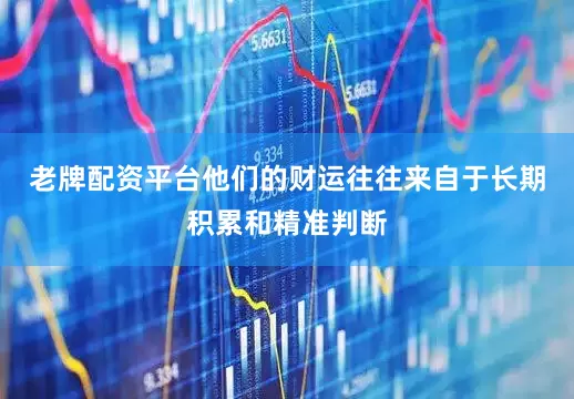老牌配资平台他们的财运往往来自于长期积累和精准判断