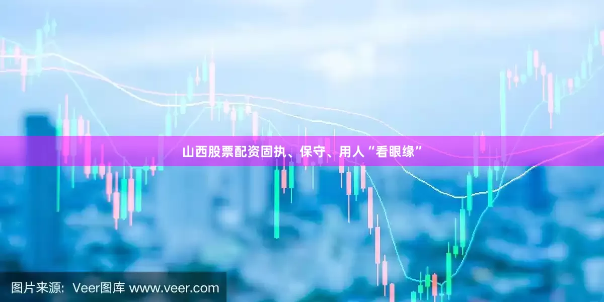 山西股票配资固执、保守、用人“看眼缘”