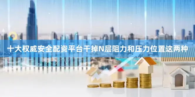 十大权威安全配资平台干掉N层阻力和压力位置这两种