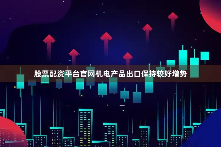 股票配资平台官网机电产品出口保持较好增势
