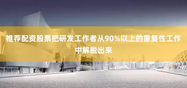推荐配资股票把研发工作者从90%以上的重复性工作中解脱出来