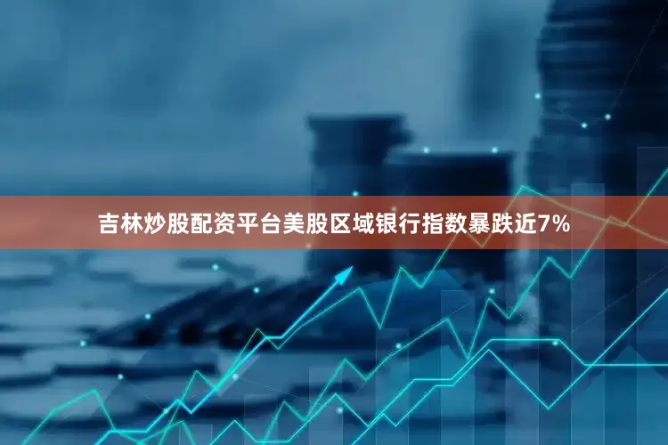 吉林炒股配资平台美股区域银行指数暴跌近7%