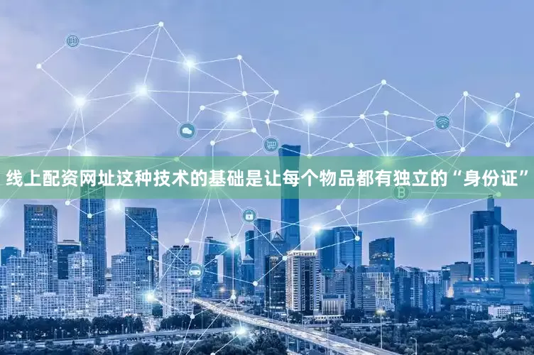 线上配资网址这种技术的基础是让每个物品都有独立的“身份证”