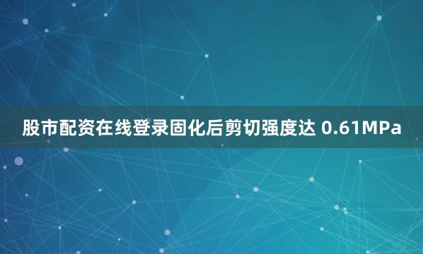 股市配资在线登录固化后剪切强度达 0.61MPa