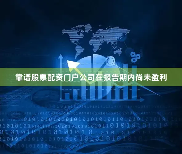 靠谱股票配资门户公司在报告期内尚未盈利