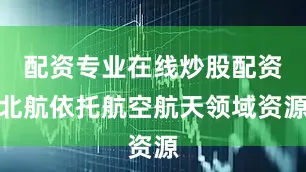 配资专业在线炒股配资北航依托航空航天领域资源